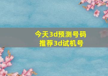 今天3d预测号码 推荐3d试机号